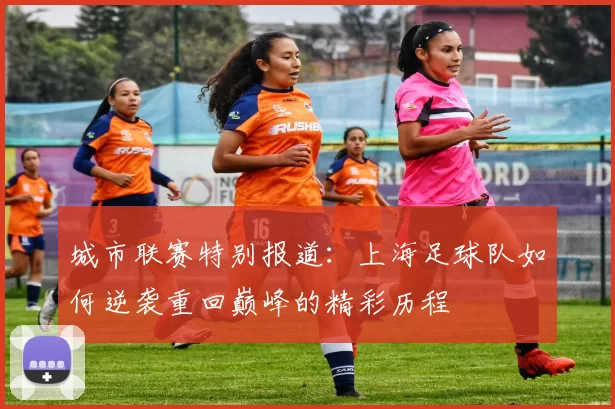 城市联赛特别报道：上海足球队如何逆袭重回巅峰的精彩历程