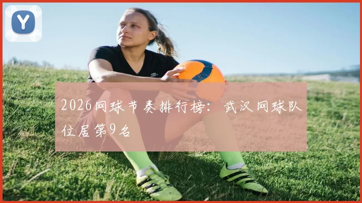 2026网球节奏排行榜：武汉网球队位居第9名