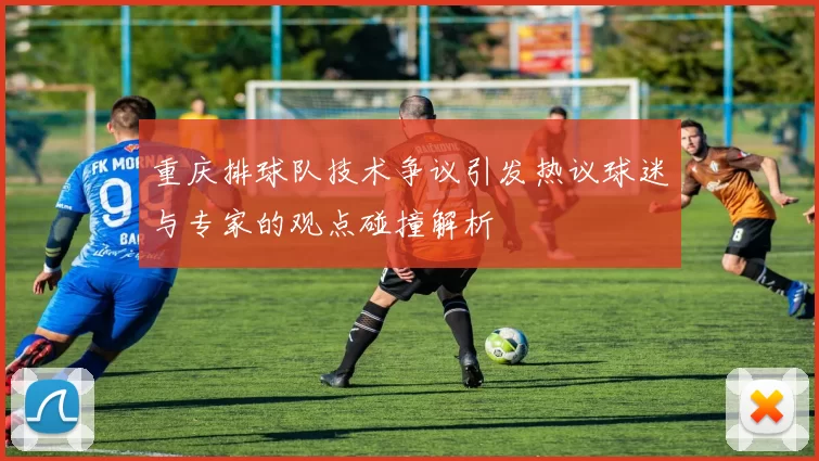 重庆排球队技术争议引发热议球迷与专家的观点碰撞解析