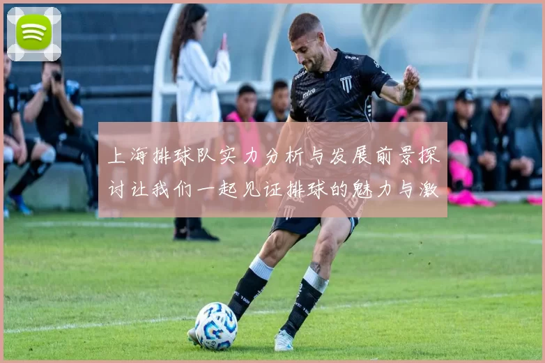 上海排球队实力分析与发展前景探讨让我们一起见证排球的魅力与激情