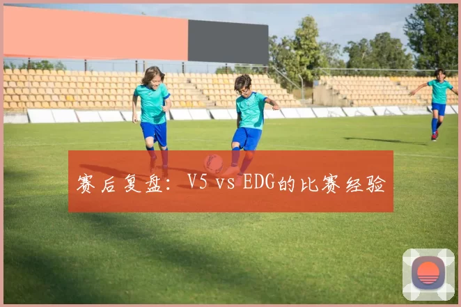 赛后复盘：V5 vs EDG的比赛经验