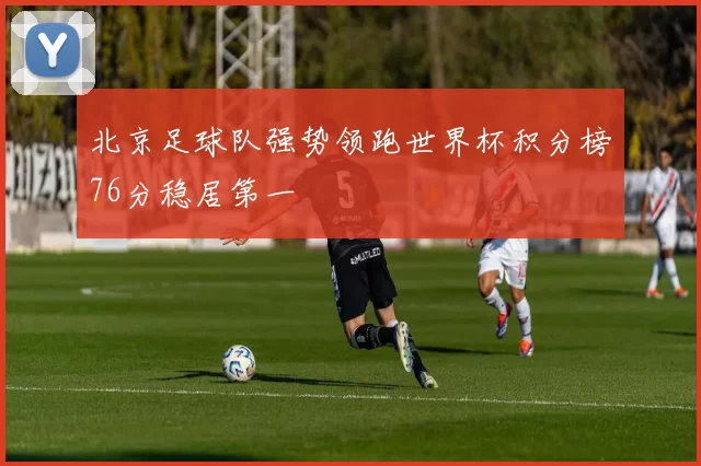 北京足球队强势领跑世界杯积分榜76分稳居第一