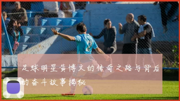 足球明星黄博文的传奇之路与背后的奋斗故事揭秘