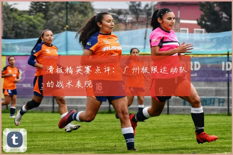 滑板精英赛点评：广州极限运动队的战术表现