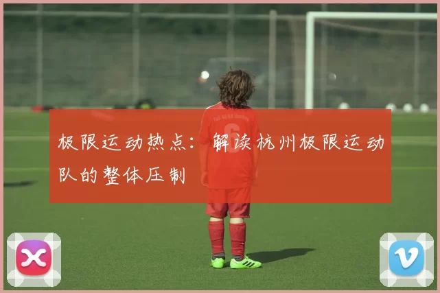 极限运动热点：解读杭州极限运动队的整体压制