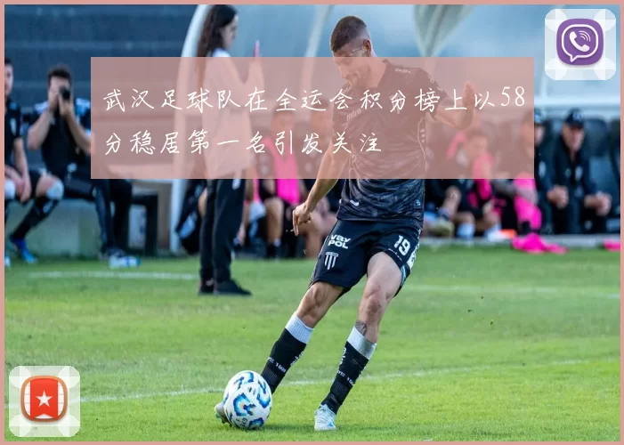 武汉足球队在全运会积分榜上以58分稳居第一名引发关注