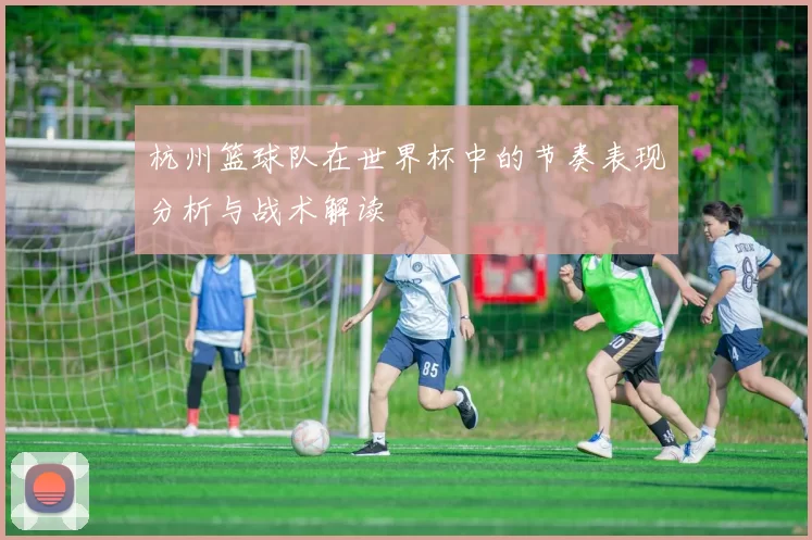 杭州篮球队在世界杯中的节奏表现分析与战术解读