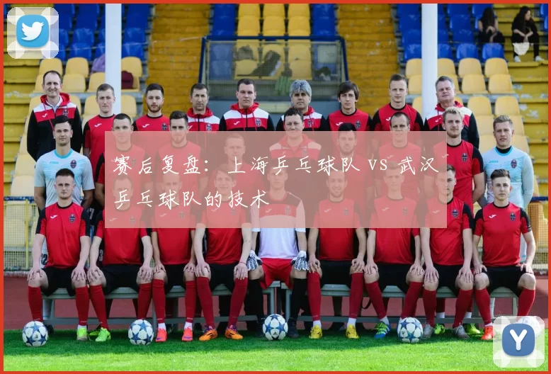 赛后复盘：上海乒乓球队 vs 武汉乒乓球队的技术