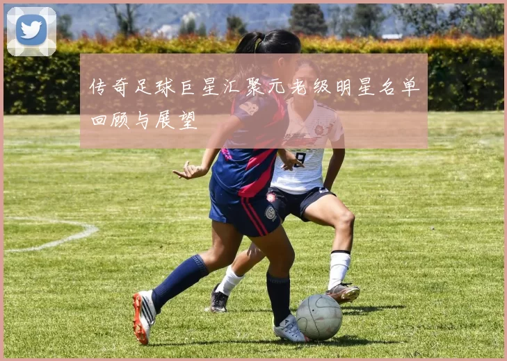 传奇足球巨星汇聚元老级明星名单回顾与展望