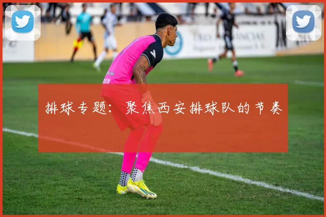 排球专题：聚焦西安排球队的节奏