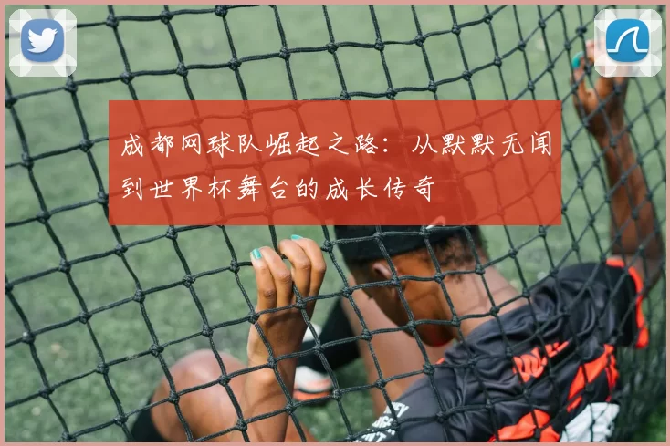 成都网球队崛起之路：从默默无闻到世界杯舞台的成长传奇